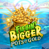 FISHIN' BIGGER POTS OF GOLD